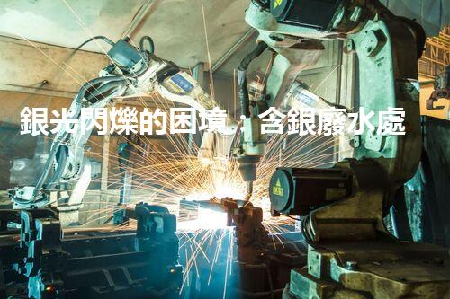 銀光閃爍的困境：含銀廢水處理的創(chuàng)新與挑戰(zhàn)？